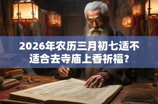 2026年农历三月初七适不适合去寺庙上香祈福？