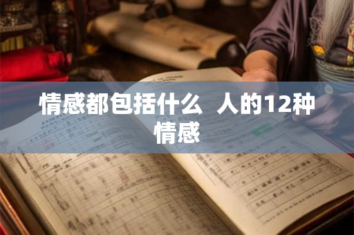 情感都包括什么 人的12种情感 情感都包括什么 人的12种情感