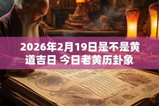 2026年2月19日是不是黄道吉日 今日老黄历卦象