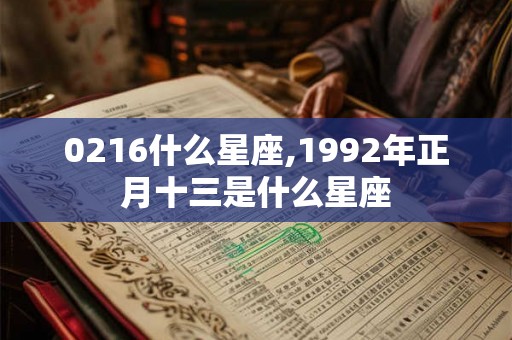 0216什么星座,1992年正月十三是什么星座