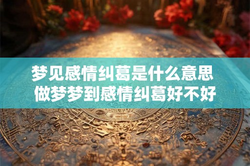 梦见感情纠葛是什么意思 做梦梦到感情纠葛好不好