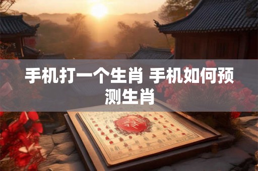 手机打一个生肖 手机如何预测生肖