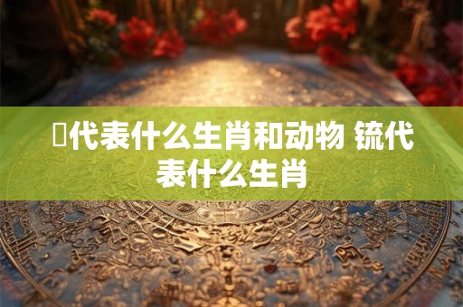骹代表什么生肖和动物 锍代表什么生肖