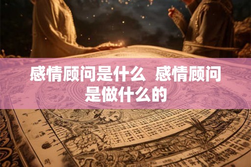 感情顾问是什么 感情顾问是做什么的 感情顾问是什么 感情顾问是做什么的