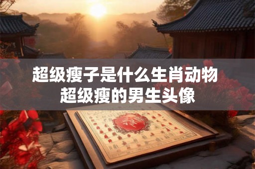 超级瘦子是什么生肖动物 超级瘦的男生头像 超级瘦子是什么生肖动物 超级瘦的男生头像