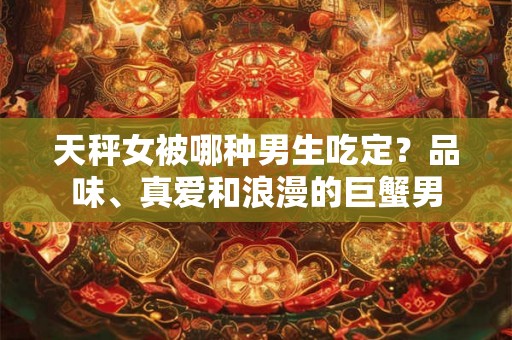天秤女被哪种男生吃定？品味、真爱和浪漫的巨蟹男