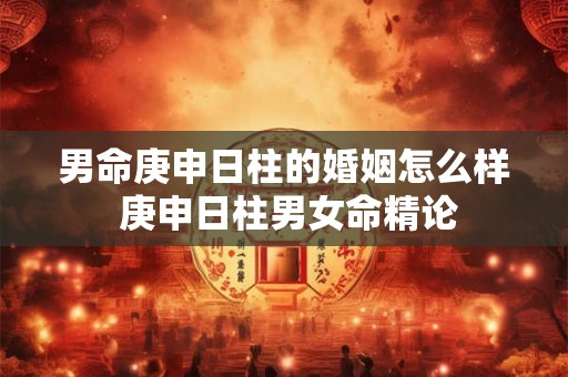 男命庚申日柱的婚姻怎么样 庚申日柱男女命精论