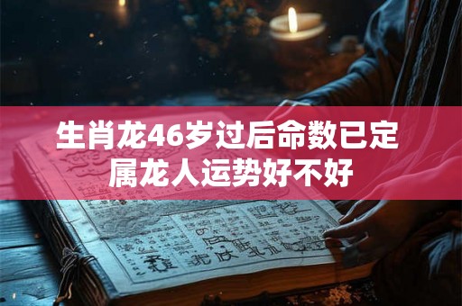 生肖龙46岁过后命数已定 属龙人运势好不好