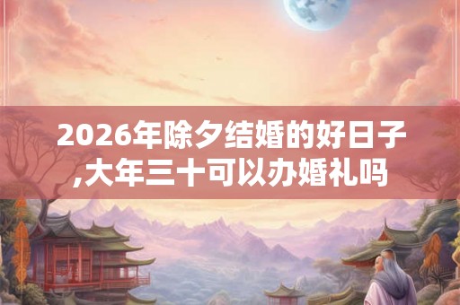 2026年除夕结婚的好日子,大年三十可以办婚礼吗