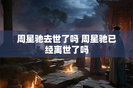 周星驰去世了吗 周星驰已经离世了吗