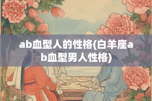 ab血型人的性格(白羊座ab血型男人性格)