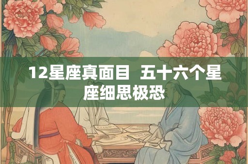 12星座真面目  五十六个星座细思极恐
