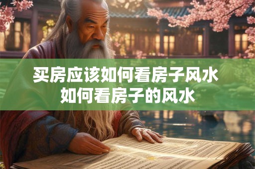 买房应该如何看房子风水 如何看房子的风水