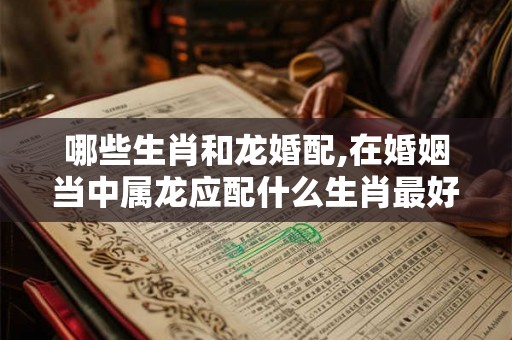 哪些生肖和龙婚配,在婚姻当中属龙应配什么生肖最好