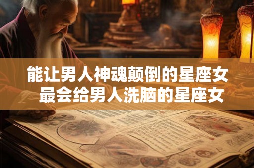 能让男人神魂颠倒的星座女  最会给男人洗脑的星座女