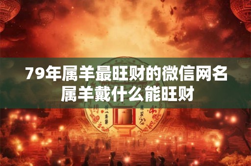 79年属羊最旺财的微信网名 属羊戴什么能旺财