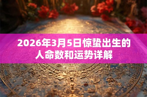 2026年3月5日惊蛰出生的人命数和运势详解 2026年3月5日惊蛰出生的人命数和运势详解