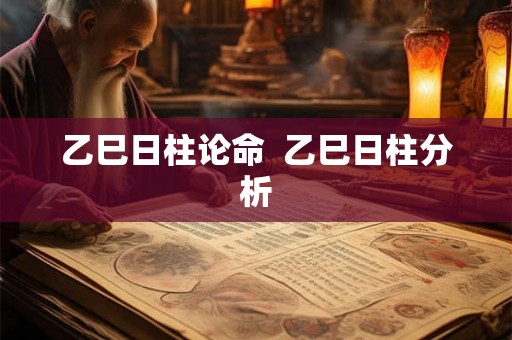 乙巳日柱论命  乙巳日柱分析