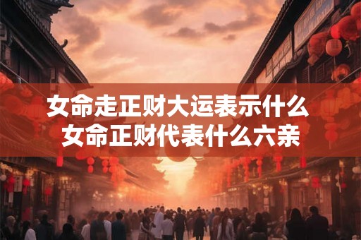 女命走正财大运表示什么 女命正财代表什么六亲