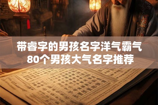 带睿字的男孩名字洋气霸气 80个男孩大气名字推荐 带睿字的男孩名字洋气霸气 80个男孩大气名字推荐