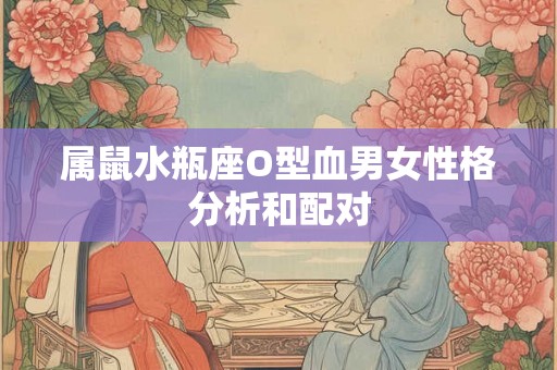 属鼠水瓶座O型血男女性格分析和配对 属鼠水瓶座O型血男女性格分析和配对