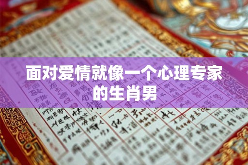 面对爱情就像一个心理专家的生肖男