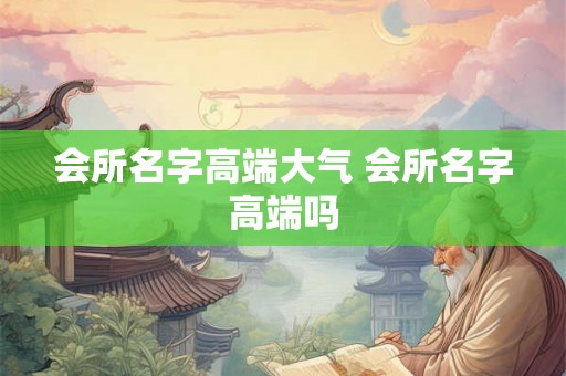 会所名字高端大气 会所名字高端吗