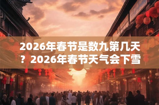 2026年春节是数九第几天？2026年春节天气会下雪吗？