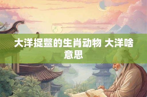 大洋捉鳖的生肖动物 大洋啥意思