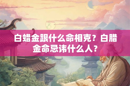 白蜡金跟什么命相克？白腊金命忌讳什么人？