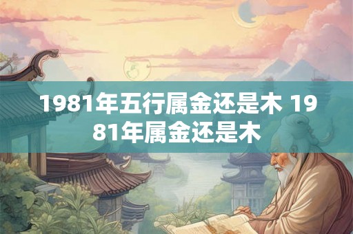 1981年五行属金还是木 1981年属金还是木 1981年五行属金还是木 1981年属金还是木
