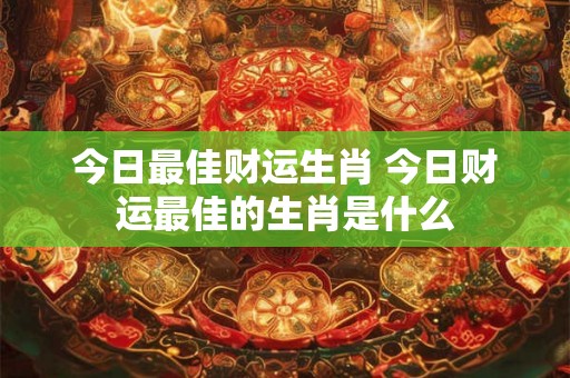 今日最佳财运生肖 今日财运最佳的生肖是什么