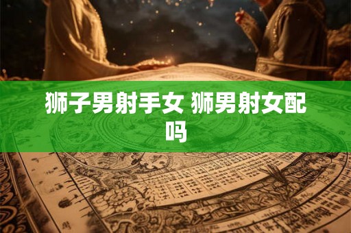 狮子男射手女 狮男射女配吗