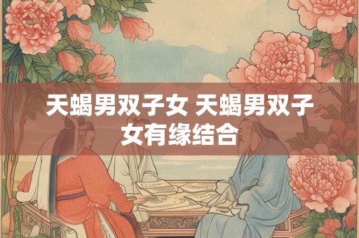 天蝎男双子女 天蝎男双子女有缘结合