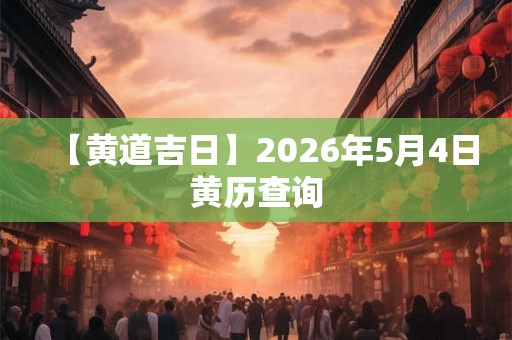 【黄道吉日】2026年5月4日黄历查询 【黄道吉日】2026年5月4日黄历查询