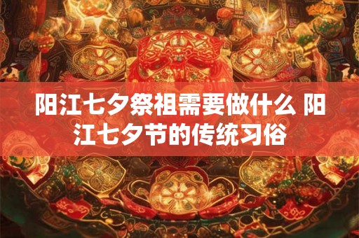 阳江七夕祭祖需要做什么 阳江七夕节的传统习俗