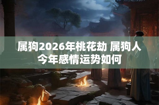 属狗2026年桃花劫 属狗人今年感情运势如何