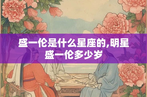 盛一伦是什么星座的,明星盛一伦多少岁