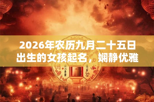 2026年农历九月二十五日出生的女孩起名，娴静优雅的好名字推荐