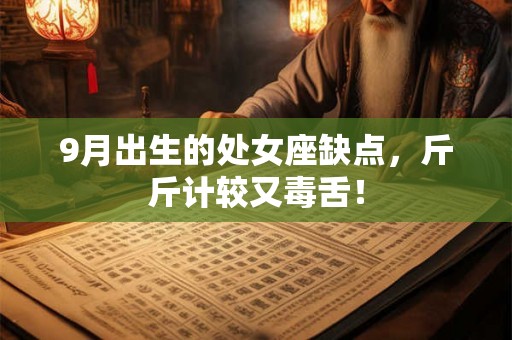 9月出生的处女座缺点,斤斤计较又毒舌! 9月出生的处女座缺点,斤斤计较又毒舌!