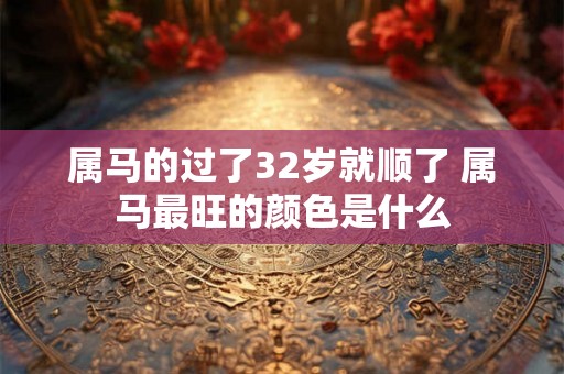 属马的过了32岁就顺了 属马最旺的颜色是什么 属马的过了32岁就顺了 属马最旺的颜色是什么