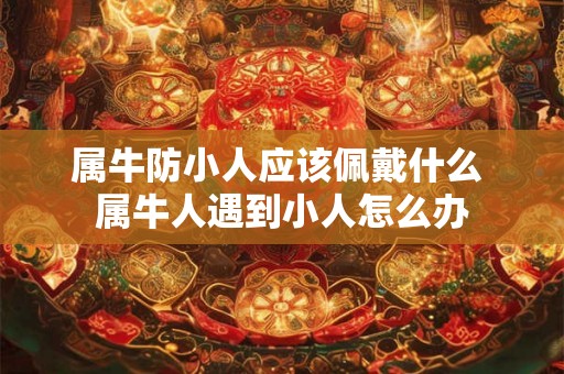 属牛防小人应该佩戴什么 属牛人遇到小人怎么办 属牛防小人应该佩戴什么 属牛人遇到小人怎么办