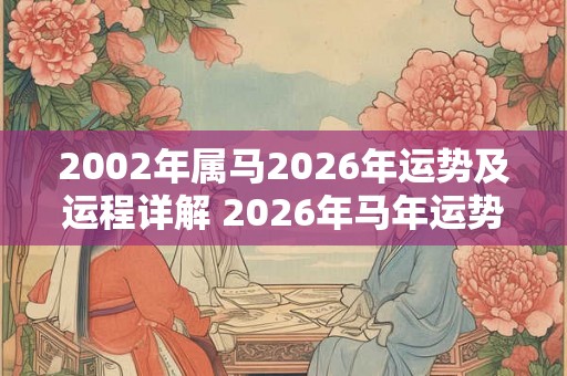 2002年属马2026年运势及运程详解 2026年马年运势如何