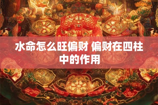 水命怎么旺偏财 偏财在四柱中的作用