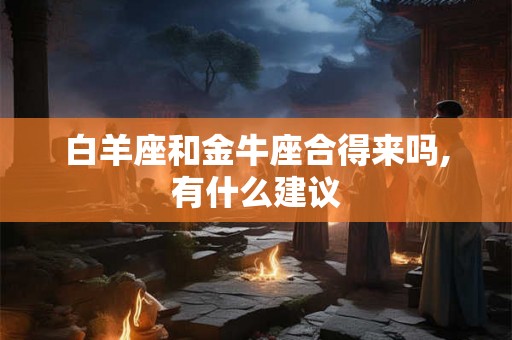 白羊座和金牛座合得来吗,有什么建议 白羊座和金牛座合得来吗,有什么建议