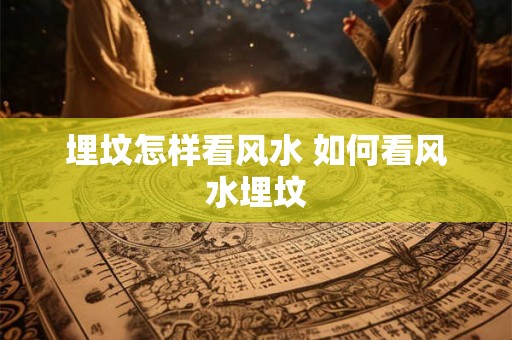 埋坟怎样看风水 如何看风水埋坟