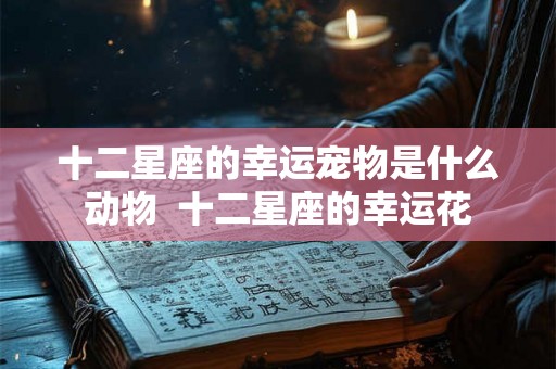 十二星座的幸运宠物是什么动物  十二星座的幸运花