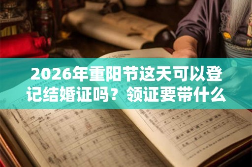 2026年重阳节这天可以登记结婚证吗？领证要带什么？