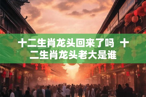 十二生肖龙头回来了吗  十二生肖龙头老大是谁