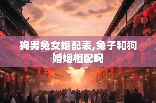 狗男兔女婚配表,兔子和狗婚姻相配吗